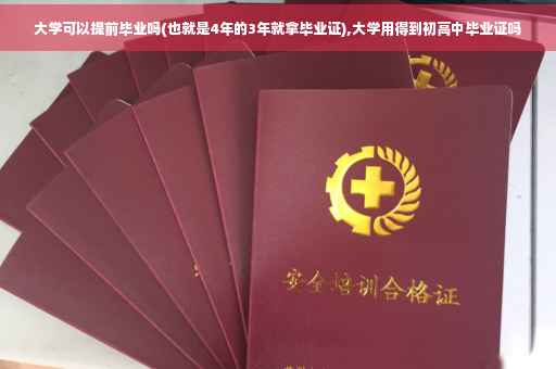 大学可以提前毕业吗(也就是4年的3年就拿毕业证),大学用得到初高中毕业证吗