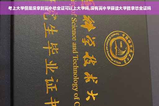 考上大学但是没拿到高中毕业证可以上大学吗,没有高中学籍读大学能拿毕业证吗