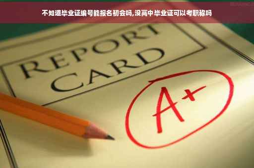 不知道毕业证编号能报名初会吗,没高中毕业证可以考职称吗