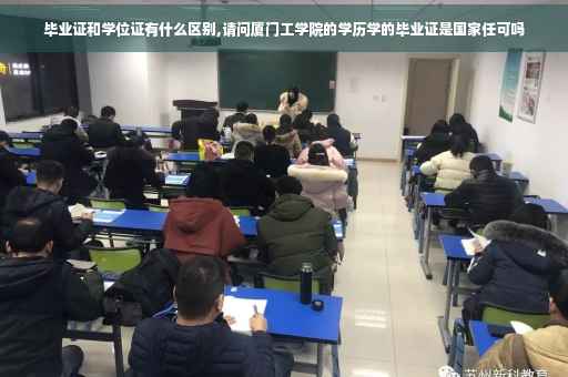 毕业证和学位证有什么区别,请问厦门工学院的学历学的毕业证是国家任可吗