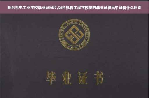 烟台机电工业学校毕业证图片,烟台机械工程学校发的毕业证和高中证有什么区别