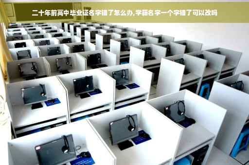 二十年前高中毕业证名字错了怎么办,学籍名字一个字错了可以改吗