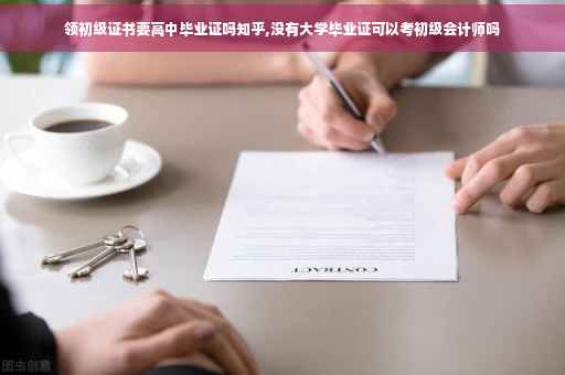 领初级证书要高中毕业证吗知乎,没有大学毕业证可以考初级会计师吗