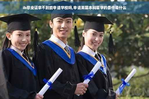 ib毕业证拿不到能申请学校吗,申请英国本科留学的条件是什么