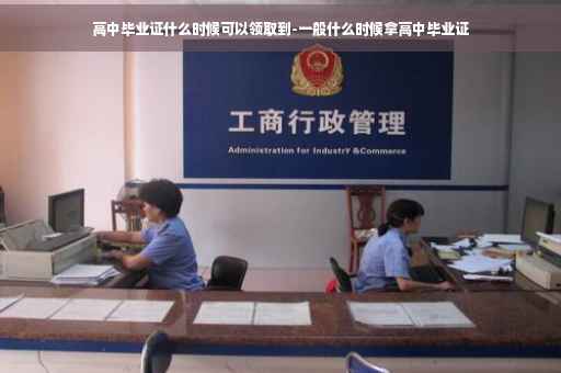 高中毕业证什么时候可以领取到-一般什么时候拿高中毕业证