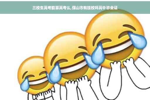 三校生高考能算高考么,保山市有技校吗高中毕业证