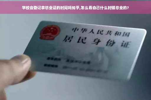 学校会登记拿毕业证的时间吗知乎,怎么看自己什么时候毕业的?