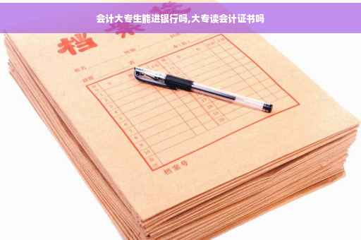 会计大专生能进银行吗,大专读会计证书吗