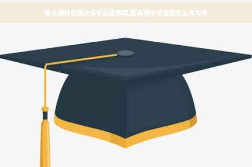 怎么进修获得大专学历证书呢,我有高中毕业证怎么考大专