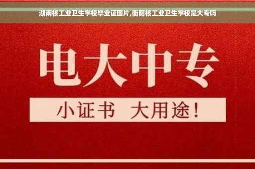 湖南核工业卫生学校毕业证图片,衡阳核工业卫生学校是大专吗