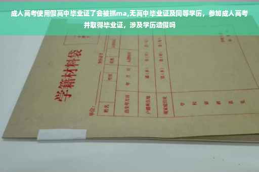 成人高考使用假高中毕业证了会被抓ma,无高中毕业证及同等学历，参加成人高考并取得毕业证，涉及学历造假吗