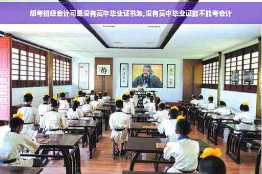 想考初级会计可是没有高中毕业证书怎,没有高中毕业证能不能考会计