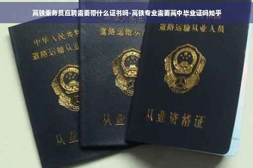 高铁乘务员应聘需要带什么证书吗-高铁专业需要高中毕业证吗知乎