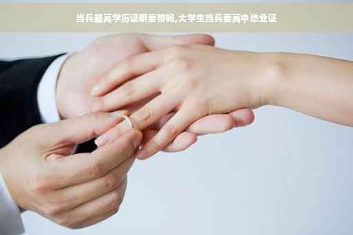 当兵最高学历证明要带吗,大学生当兵要高中毕业证