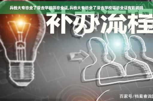 兵检大专毕业了没去学校领毕业证,兵检大专毕业了没去学校领毕业证有影响吗