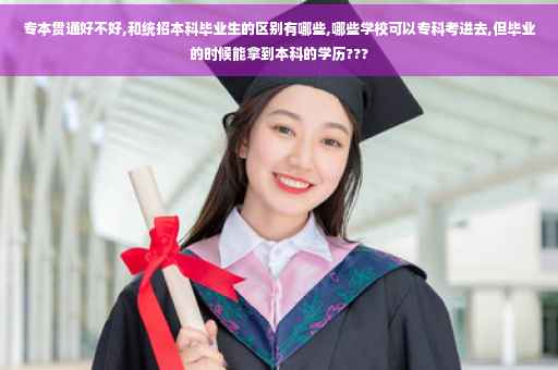 专本贯通好不好,和统招本科毕业生的区别有哪些,哪些学校可以专科考进去,但毕业的时候能拿到本科的学历???
