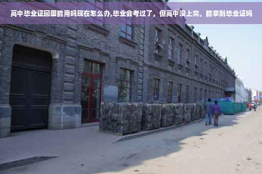 高中毕业证回国能用吗现在怎么办,毕业会考过了，但高中没上完，能拿到毕业证吗