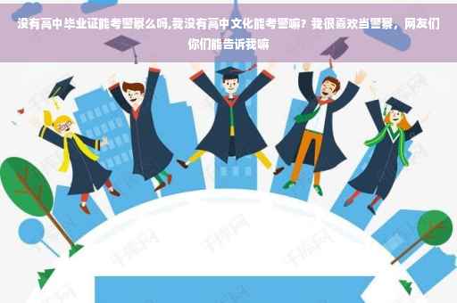 没有高中毕业证能考警察么吗,我没有高中文化能考警嘛？我很喜欢当警察，网友们你们能告诉我嘛
