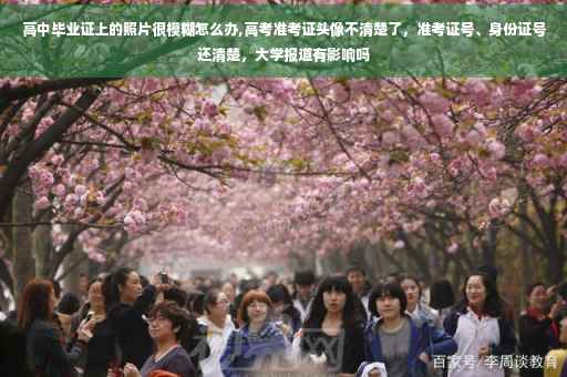 高中毕业证上的照片很模糊怎么办,高考准考证头像不清楚了，准考证号、身份证号还清楚，大学报道有影响吗