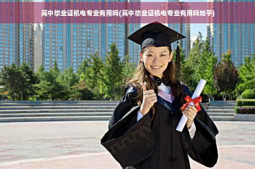 高中毕业证机电专业有用吗(高中毕业证机电专业有用吗知乎)