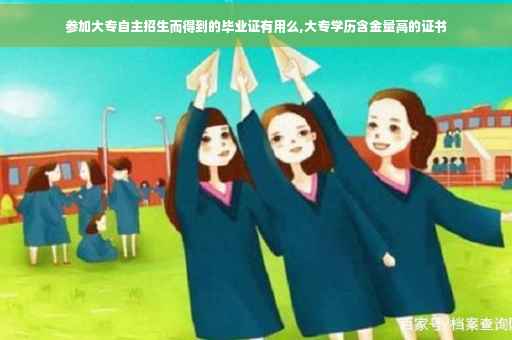 参加大专自主招生而得到的毕业证有用么,大专学历含金量高的证书 参加大专自主招生而得到的毕业证有用么,大专学历含金量高的证书