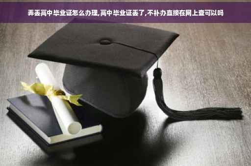 弄丢高中毕业证怎么办理,高中毕业证丢了,不补办直接在网上查可以吗