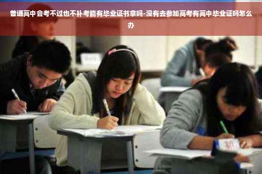 普通高中会考不过也不补考能有毕业证书拿吗-没有去参加高考有高中毕业证吗怎么办
