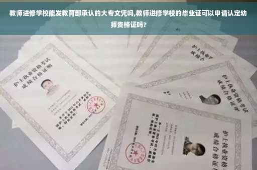 教师进修学校能发教育部承认的大专文凭吗,教师进修学校的毕业证可以申请认定幼师资格证吗?