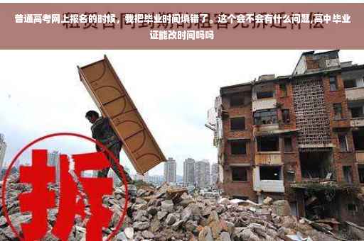 普通高考网上报名的时候，我把毕业时间填错了。这个会不会有什么问题,高中毕业证能改时间吗吗
