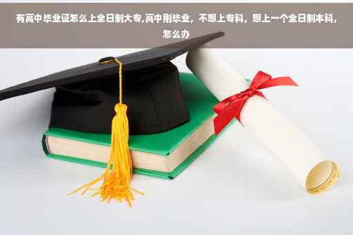 有高中毕业证怎么上全日制大专,高中刚毕业，不想上专科，想上一个全日制本科，怎么办