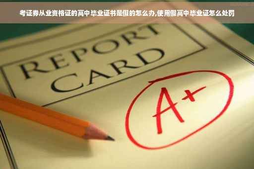 考证券从业资格证的高中毕业证书是假的怎么办,使用假高中毕业证怎么处罚