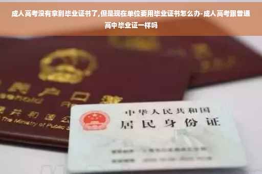 成人高考没有拿到毕业证书了,但是现在单位要用毕业证书怎么办-成人高考跟普通高中毕业证一样吗