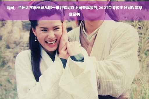 请问，兰州大学毕业证从哪一年开始可以上网查真假的,2021中考多少分可以拿毕业证书