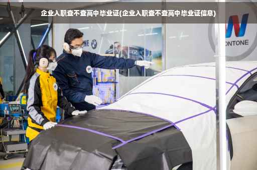企业入职查不查高中毕业证(企业入职查不查高中毕业证信息)