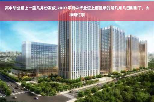 高中毕业证上一般几月份发放,2007年高中毕业证上面显示的是几月几日谢谢了，大神帮忙啊