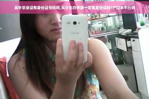 高中毕业证有身份证号码吗,高中生办学籍一定要身份证吗?户口本不行吗