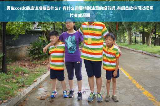 男生cos女装应该准备些什么？有什么需要特别注意的细节吗,有哪些软件可以把照片变成漫画