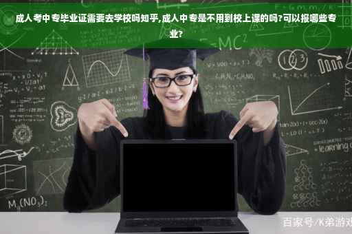 成人考中专毕业证需要去学校吗知乎,成人中专是不用到校上课的吗?可以报哪些专业?