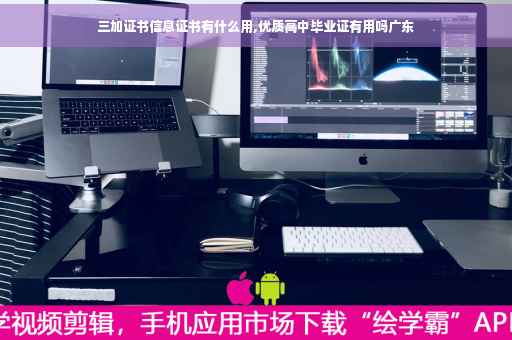 三加证书信息证书有什么用,优质高中毕业证有用吗广东