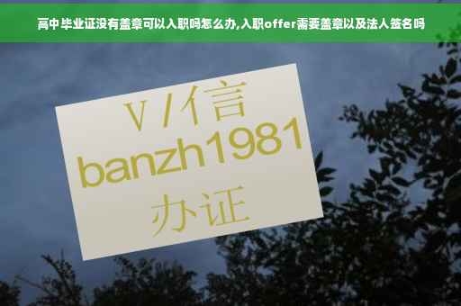 高中毕业证没有盖章可以入职吗怎么办,入职offer需要盖章以及法人签名吗
