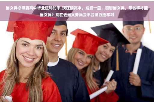 当女兵必须要高中毕业证吗知乎,现在读高中，成绩一般，很想当女兵，怎么样才能当女兵？现在去当义务兵会不会没办法学习