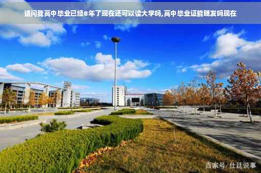 请问我高中毕业已经8年了现在还可以读大学吗,高中毕业证能晚发吗现在