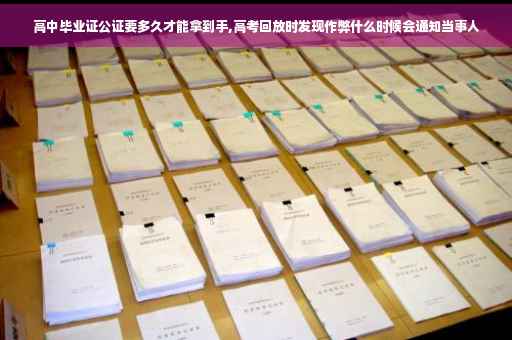 高中毕业证公证要多久才能拿到手,高考回放时发现作弊什么时候会通知当事人