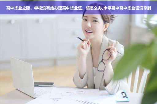 高中毕业之际，学校没有给办理高中毕业证，该怎么办,小学初中高中毕业证没拿到