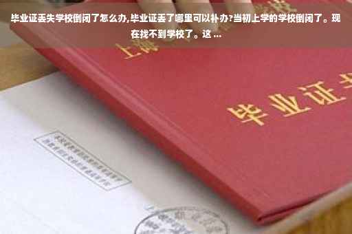 毕业证丢失学校倒闭了怎么办,毕业证丢了哪里可以补办?当初上学的学校倒闭了。现在找不到学校了。这 ...