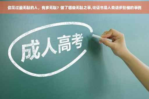 你见过最无耻的人，有多无耻？做了哪些无耻之事,论证书是人类进步阶梯的事例