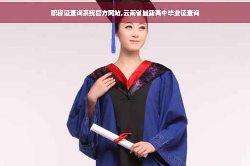 职称证查询系统官方网站,云南省最新高中毕业证查询