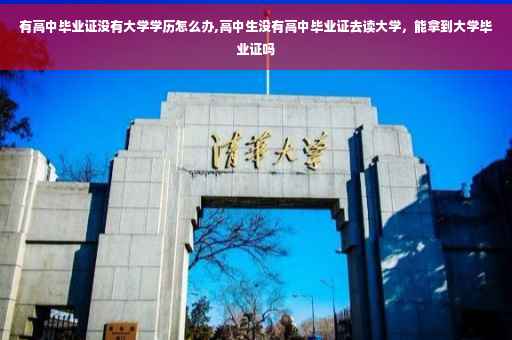 有高中毕业证没有大学学历怎么办,高中生没有高中毕业证去读大学，能拿到大学毕业证吗