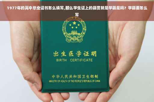 1977年的高中毕业证书怎么填写,那么学生证上的籍贯就是学籍是吗？学籍要怎么写