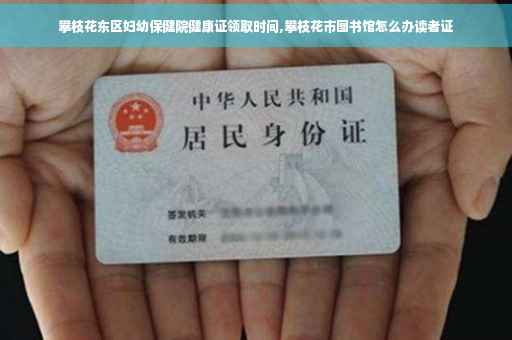 攀枝花东区妇幼保健院健康证领取时间,攀枝花市图书馆怎么办读者证